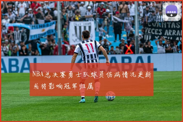 NBA总决赛勇士队球员伤病情况更新或将影响冠军归属