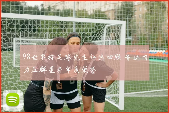 98世界杯足球先生评选回顾 齐达内力压群星夺年度荣誉
