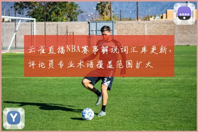 云雀直播NBA赛事解说词汇库更新，评论员专业术语覆盖范围扩大