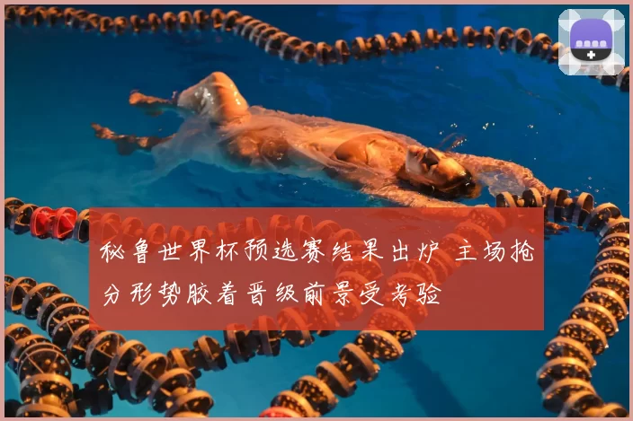 秘鲁世界杯预选赛结果出炉 主场抢分形势胶着晋级前景受考验