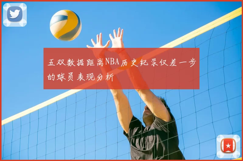 五双数据距离NBA历史纪录仅差一步的球员表现分析