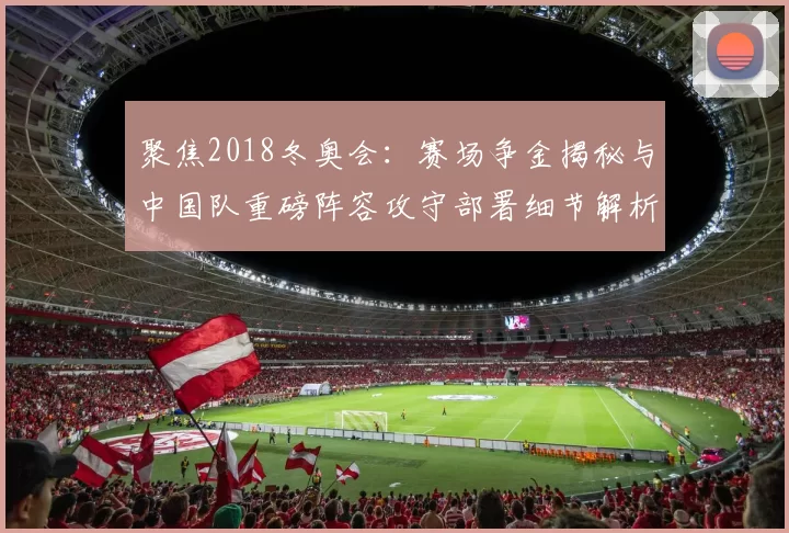 聚焦2018冬奥会：赛场争金揭秘与中国队重磅阵容攻守部署细节解析