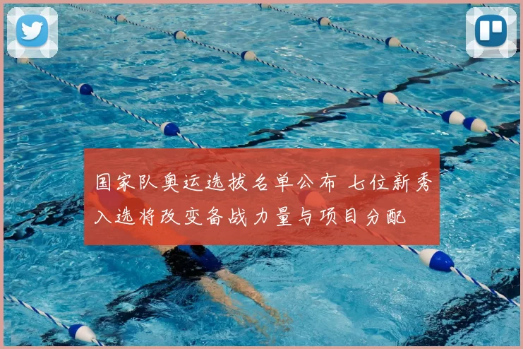 国家队奥运选拔名单公布 七位新秀入选将改变备战力量与项目分配