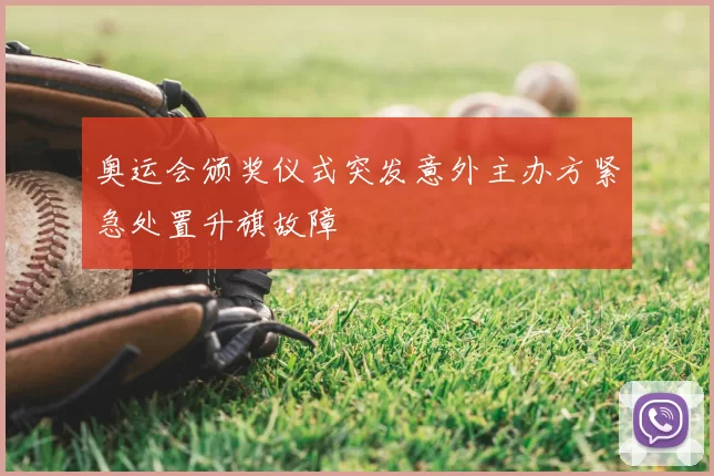 奥运会颁奖仪式突发意外主办方紧急处置升旗故障