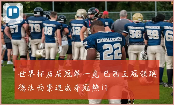 世界杯历届冠军一览 巴西五冠领跑德法西紧追成夺冠热门