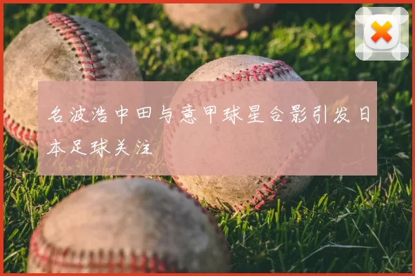 名波浩中田与意甲球星合影引发日本足球关注