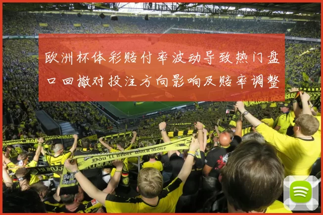 欧洲杯体彩赔付率波动导致热门盘口回撤对投注方向影响及赔率调整