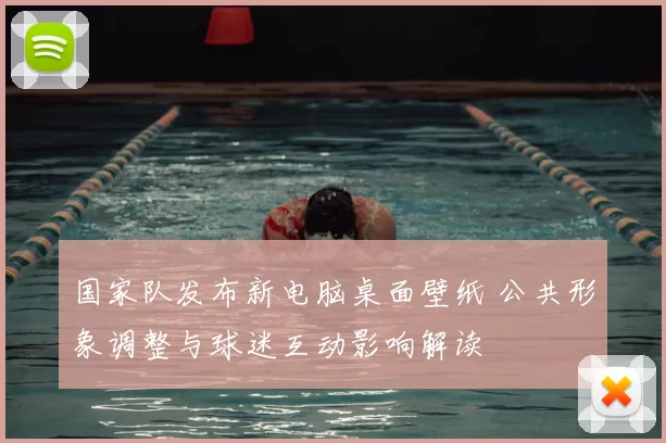 国家队发布新电脑桌面壁纸 公共形象调整与球迷互动影响解读