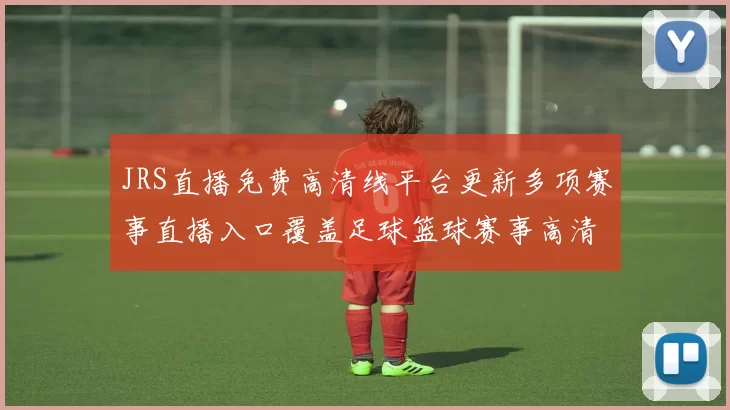 JRS直播免费高清线平台更新多项赛事直播入口覆盖足球篮球赛事高清观看需求