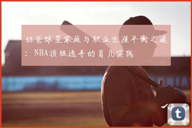奶爸球星家庭与职业生涯平衡之道：NBA顶级选手的育儿实践