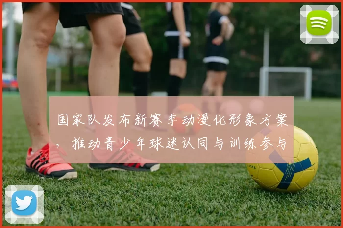 国家队发布新赛季动漫化形象方案,推动青少年球迷认同与训练参与