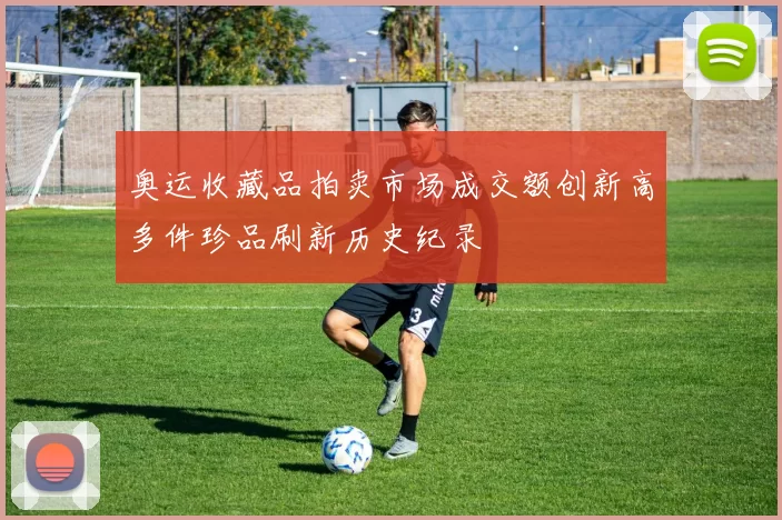 奥运收藏品拍卖市场成交额创新高多件珍品刷新历史纪录