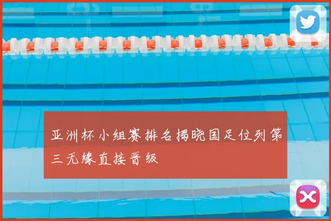 亚洲杯小组赛排名揭晓国足位列第三无缘直接晋级