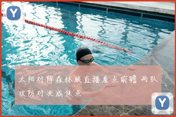 太阳对阵森林狼直播看点前瞻 两队攻防对决成焦点