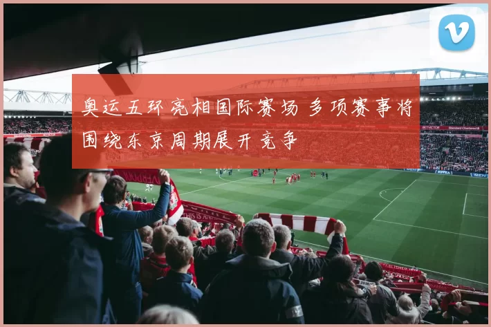 奥运五环亮相国际赛场 多项赛事将围绕东京周期展开竞争