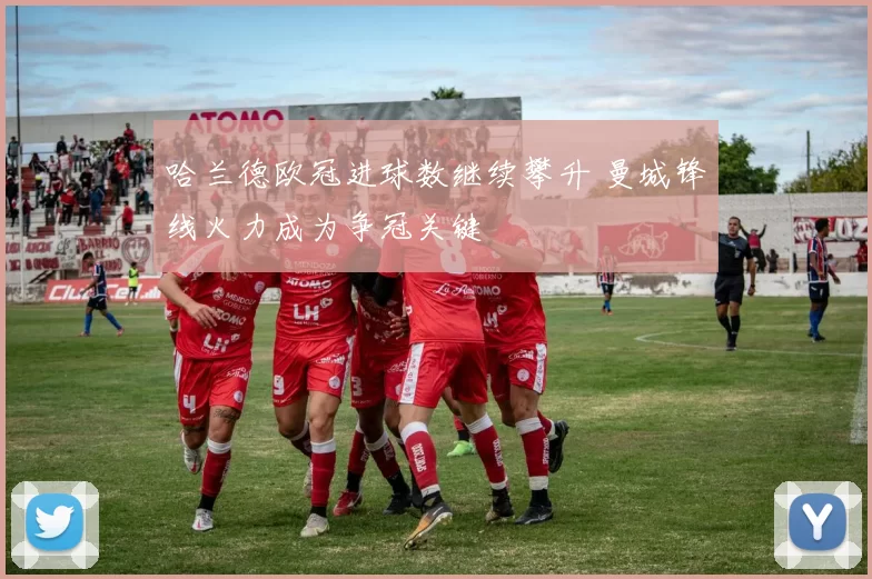 哈兰德欧冠进球数继续攀升 曼城锋线火力成为争冠关键