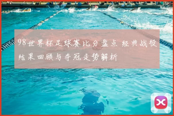 98世界杯足球赛比分盘点 经典战役结果回顾与夺冠走势解析