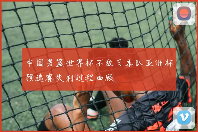 中国男篮世界杯不敌日本队亚洲杯预选赛失利过程回顾
