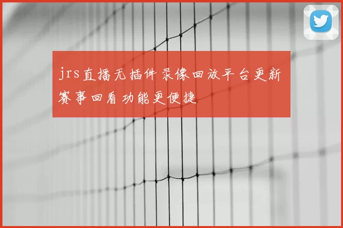 jrs直播无插件录像回放平台更新 赛事回看功能更便捷
