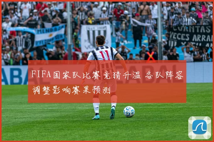 FIFA国家队比赛竞猜升温 各队阵容调整影响赛果预测
