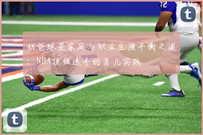 奶爸球星家庭与职业生涯平衡之道：NBA顶级选手的育儿实践