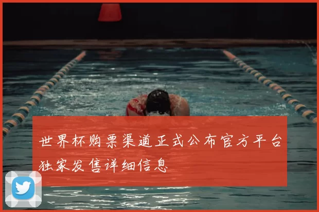 世界杯购票渠道正式公布官方平台独家发售详细信息