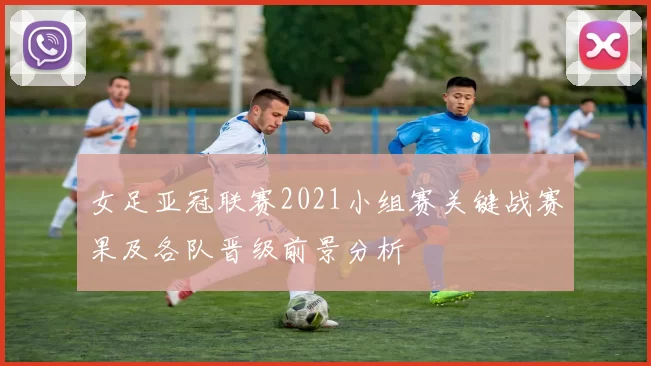 女足亚冠联赛2021小组赛关键战赛果及各队晋级前景分析
