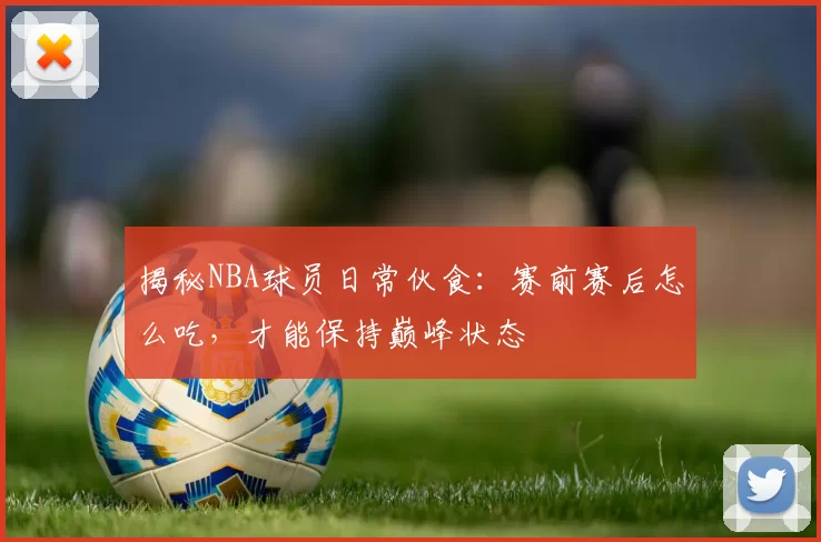 揭秘NBA球员日常伙食：赛前赛后怎么吃，才能保持巅峰状态