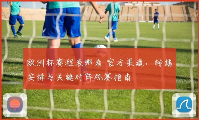欧洲杯赛程表哪看 官方渠道、转播安排与关键对阵观赛指南