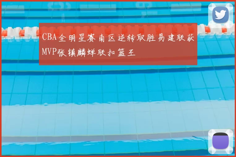 CBA全明星赛南区逆转取胜易建联获MVP张镇麟蝉联扣篮王