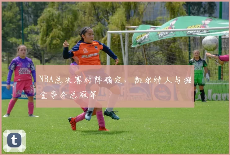 NBA总决赛对阵确定，凯尔特人与掘金争夺总冠军