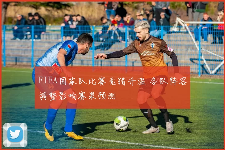 FIFA国家队比赛竞猜升温 各队阵容调整影响赛果预测