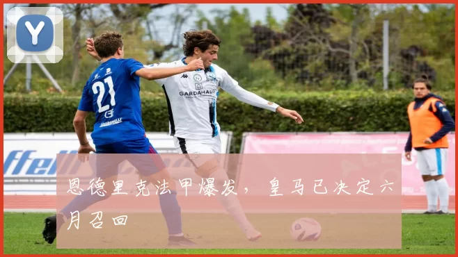 恩德里克法甲爆发，皇马已决定六月召回