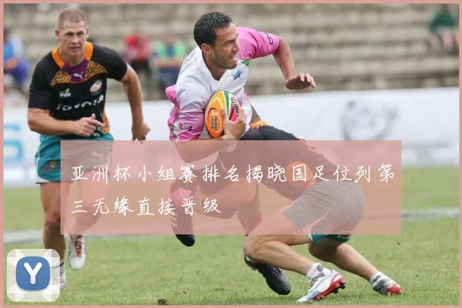 亚洲杯小组赛排名揭晓国足位列第三无缘直接晋级