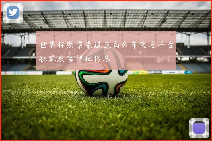 世界杯购票渠道正式公布官方平台独家发售详细信息