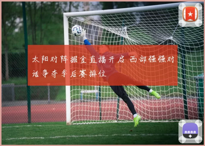 太阳对阵掘金直播开启 西部强强对话争夺季后赛排位