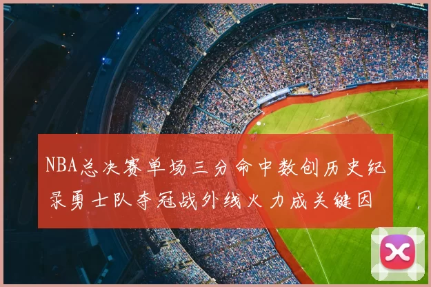 NBA总决赛单场三分命中数创历史纪录勇士队夺冠战外线火力成关键因素