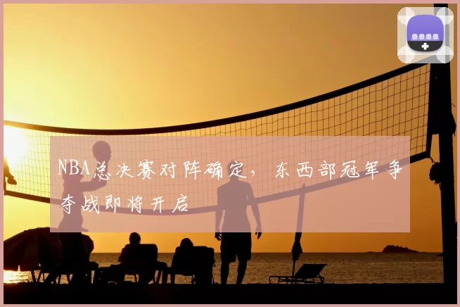 NBA总决赛对阵确定，东西部冠军争夺战即将开启