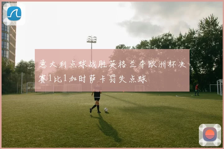 意大利点球战胜英格兰夺欧洲杯决赛1比1加时萨卡罚失点球