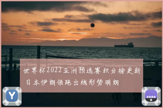 世界杯2022亚洲预选赛积分榜更新 日本伊朗领跑出线形势明朗